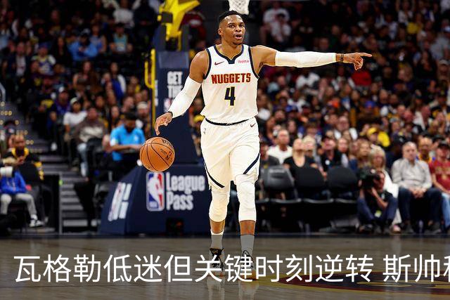 瓦格勒低迷但关键时刻逆转 斯帅称赞其信心不减